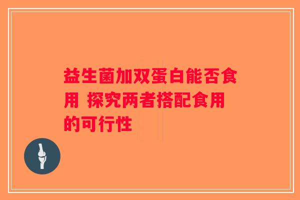 益生菌加双蛋白能否食用 探究两者搭配食用的可行性 益生菌加双蛋白能否食用 探究两者搭配食用的可行性