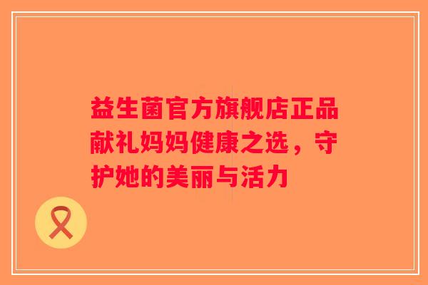 益生菌官方旗舰店正品献礼妈妈健康之选，守护她的美丽与活力