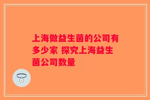 上海做益生菌的公司有多少家 探究上海益生菌公司数量