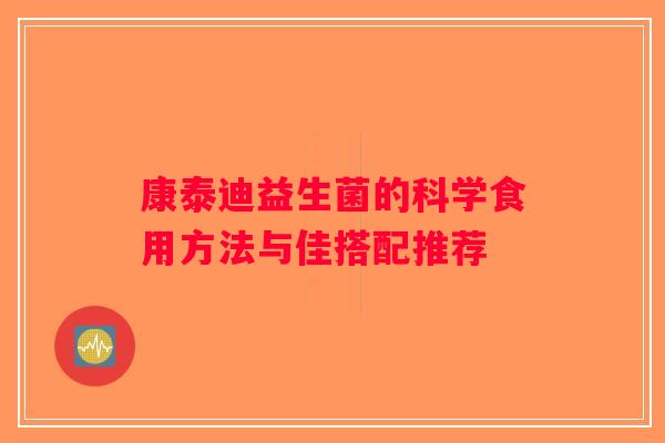 康泰迪益生菌的科学食用方法与佳搭配推荐