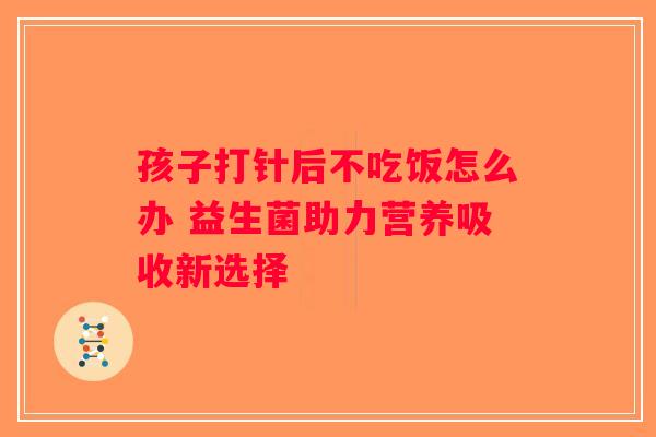 孩子打针后不吃饭怎么办 益生菌助力营养吸收新选择