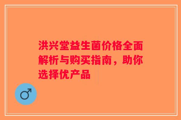 洪兴堂益生菌价格全面解析与购买指南，助你选择优产品