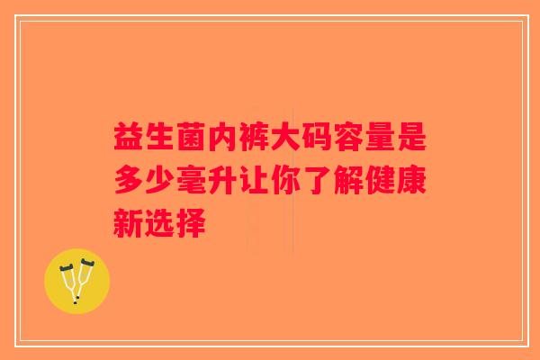 益生菌内裤大码容量是多少毫升让你了解健康新选择