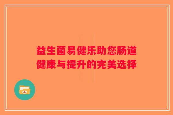 益生菌易健乐助您肠道健康与提升的完美选择