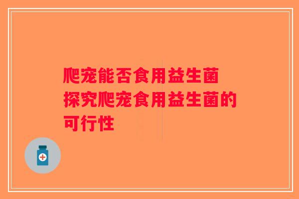 爬宠能否食用益生菌 探究爬宠食用益生菌的可行性