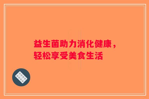 益生菌助力消化健康,轻松享受美食生活 益生菌助力消化健康,轻松享受美食生活