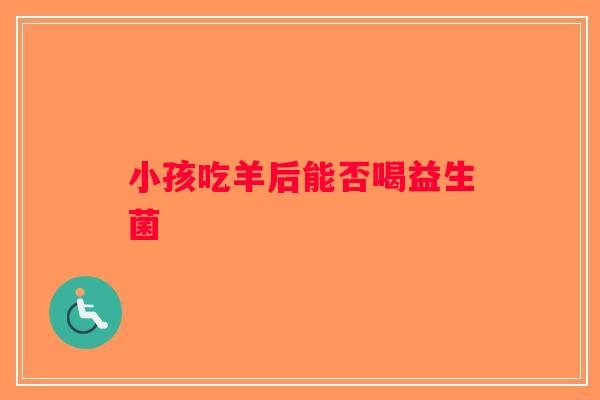 小孩吃羊后能否喝益生菌