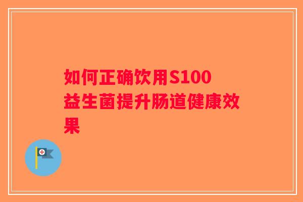 如何正确饮用S100益生菌提升肠道健康效果 如何正确饮用S100益生菌提升肠道健康效果