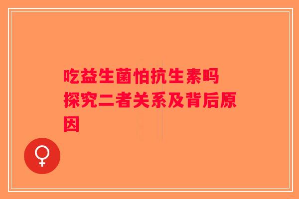 吃益生菌怕抗生素吗 探究二者关系及背后原因