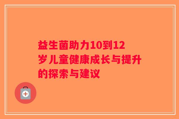 益生菌助力10到12岁儿童健康成长与提升的探索与建议
