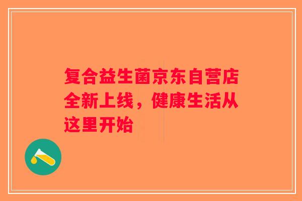 复合益生菌京东自营店全新上线，健康生活从这里开始