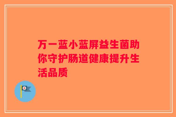 万一蓝小蓝屏益生菌助你守护肠道健康提升生活品质