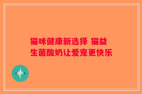 猫咪健康新选择 猫益生菌酸奶让爱宠更快乐 猫咪健康新选择 猫益生菌酸奶让爱宠更快乐