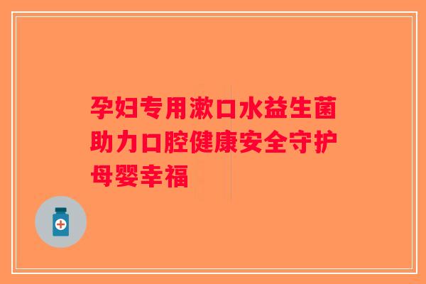 孕妇专用漱口水益生菌助力口腔健康安全守护母婴幸福