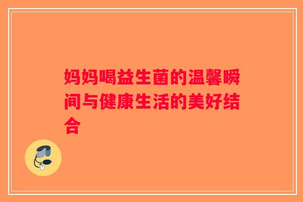 妈妈喝益生菌的温馨瞬间与健康生活的美好结合 妈妈喝益生菌的温馨瞬间与健康生活的美好结合