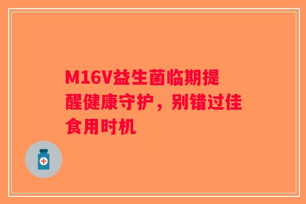 M16V益生菌临期提醒健康守护，别错过佳食用时机