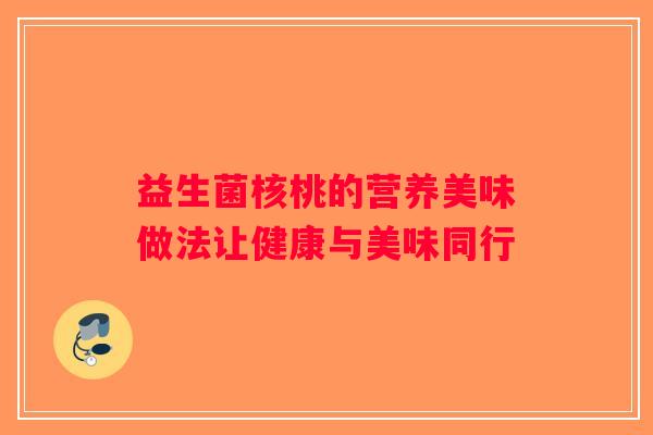 益生菌核桃的营养美味做法让健康与美味同行 益生菌核桃的营养美味做法让健康与美味同行