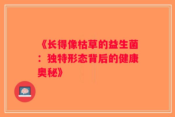 《长得像枯草的益生菌：独特形态背后的健康奥秘》