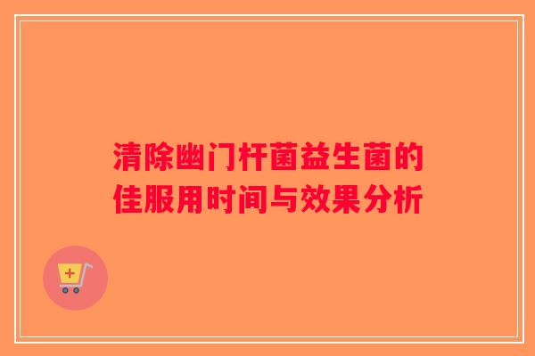 清除幽门杆菌益生菌的佳服用时间与效果分析