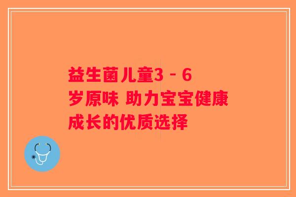 益生菌儿童3 - 6岁原味 助力宝宝健康成长的优质选择 益生菌儿童3 - 6岁原味 助力宝宝健康成长的优质选择
