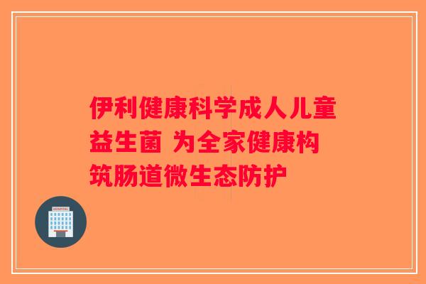 伊利健康科学成人儿童益生菌 为全家健康构筑肠道微生态防护
