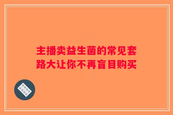 主播卖益生菌的常见套路大让你不再盲目购买
