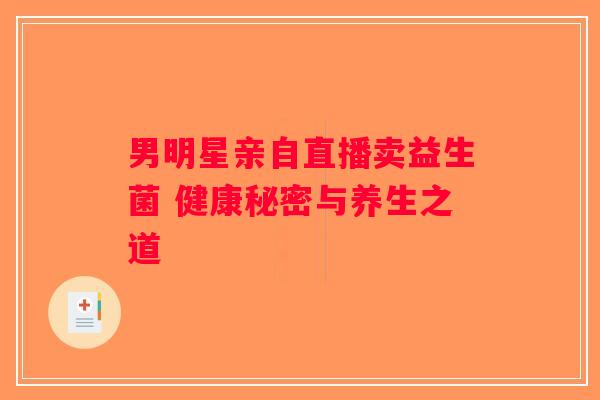 男明星亲自直播卖益生菌 健康秘密与养生之道