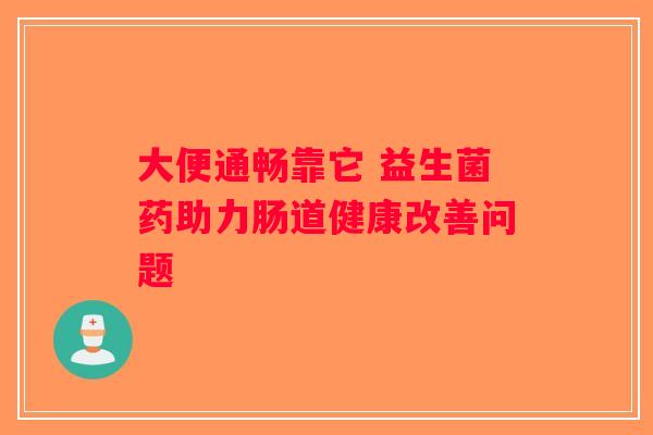 大便通畅靠它 益生菌药助力肠道健康改善问题