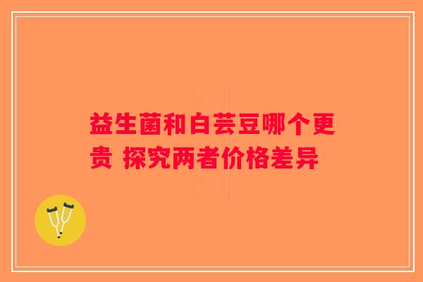 益生菌和白芸豆哪个更贵 探究两者价格差异 益生菌和白芸豆哪个更贵 探究两者价格差异