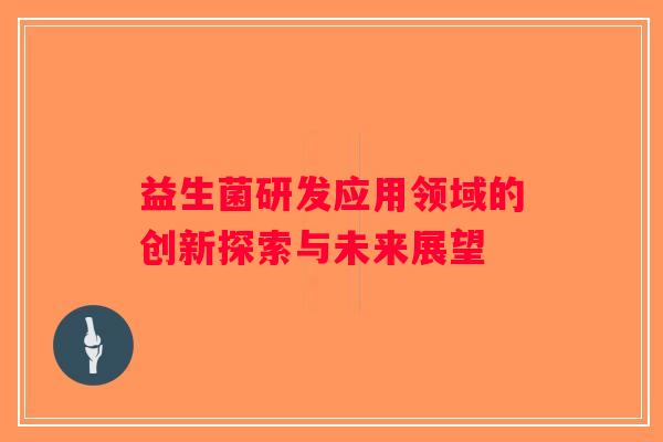 益生菌研发应用领域的创新探索与未来展望