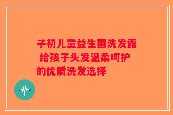子初儿童益生菌洗发露 给孩子头发温柔呵护的优质洗发选择 子初儿童益生菌洗发露 给孩子头发温柔呵护的优质洗发选择
