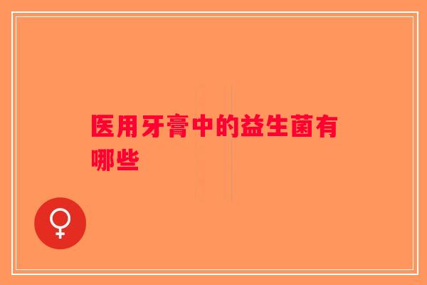 医用牙膏中的益生菌有哪些 医用牙膏中的益生菌有哪些