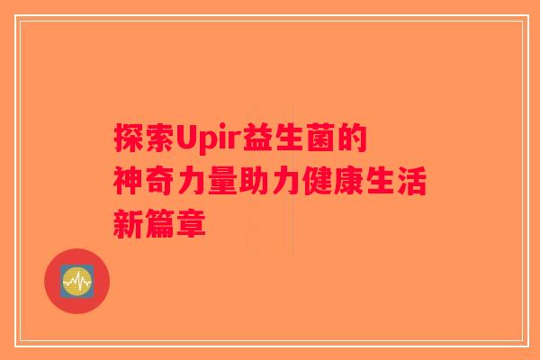 探索Upir益生菌的神奇力量助力健康生活新篇章