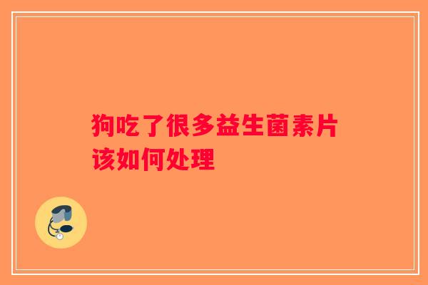 狗吃了很多益生菌素片该如何处理