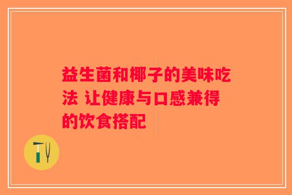 益生菌和椰子的美味吃法 让健康与口感兼得的饮食搭配