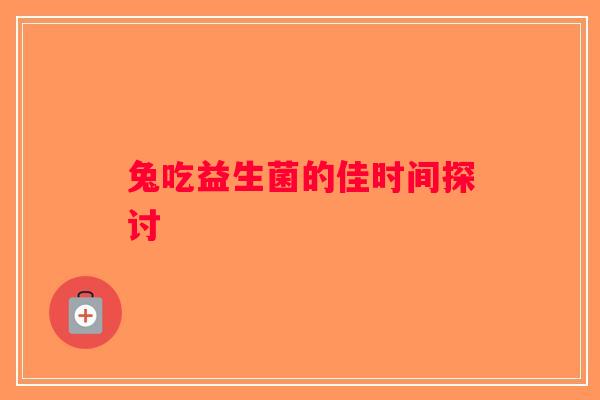 兔吃益生菌的佳时间探讨