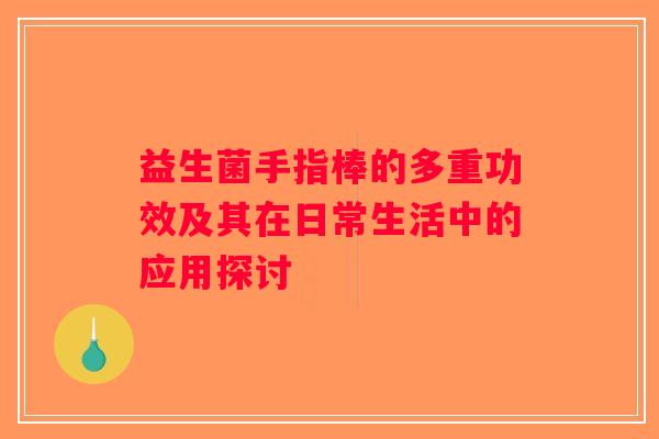 益生菌手指棒的多重功效及其在日常生活中的应用探讨