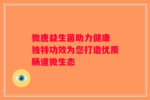 微唐益生菌助力健康 独特功效为您打造优质肠道微生态