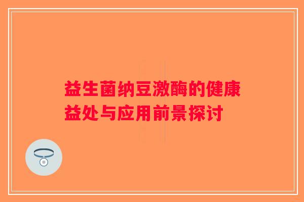 益生菌纳豆激酶的健康益处与应用前景探讨 益生菌纳豆激酶的健康益处与应用前景探讨