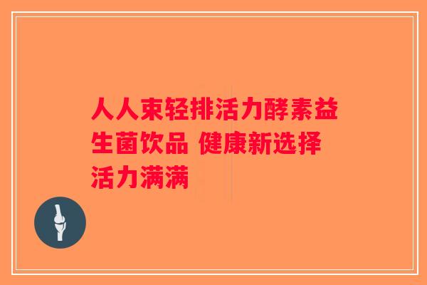 人人束轻排活力酵素益生菌饮品 健康新选择活力满满 人人束轻排活力酵素益生菌饮品 健康新选择活力满满