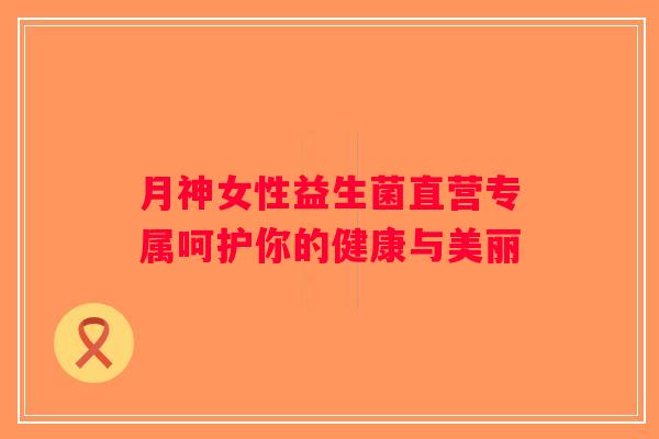 月神女性益生菌直营专属呵护你的健康与美丽