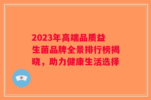 2023年高端品质益生菌品牌全景排行榜揭晓,助力健康生活选择 2023年高端品质益生菌品牌全景排行榜揭晓,助力健康生活选择