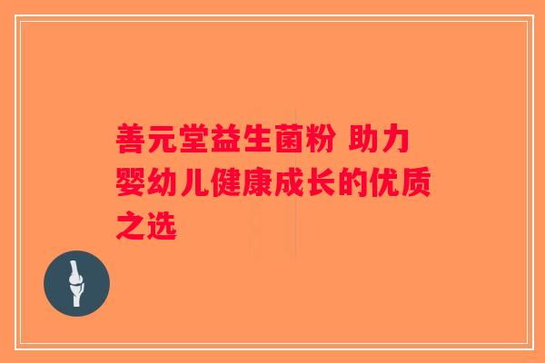 善元堂益生菌粉 助力婴幼儿健康成长的优质之选 善元堂益生菌粉 助力婴幼儿健康成长的优质之选