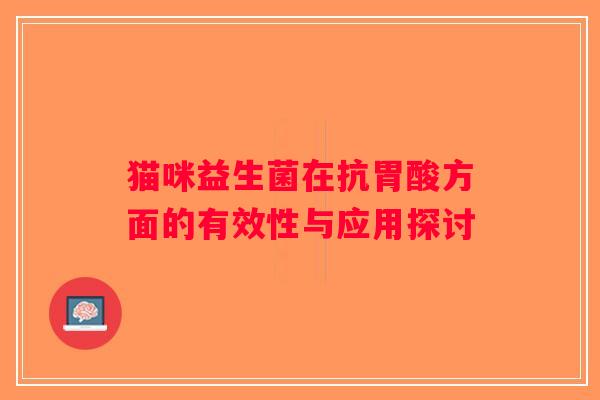 猫咪益生菌在抗胃酸方面的有效性与应用探讨 猫咪益生菌在抗胃酸方面的有效性与应用探讨