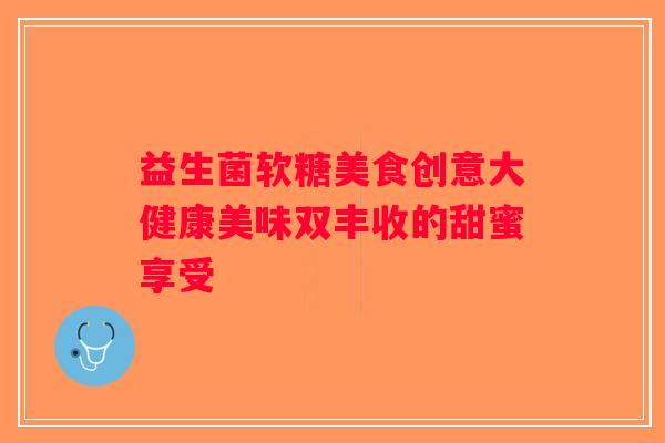 益生菌软糖美食创意大健康美味双丰收的甜蜜享受