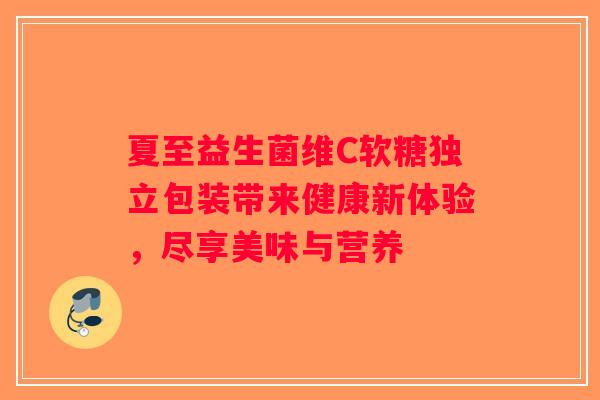 夏至益生菌维C软糖独立包装带来健康新体验，尽享美味与营养