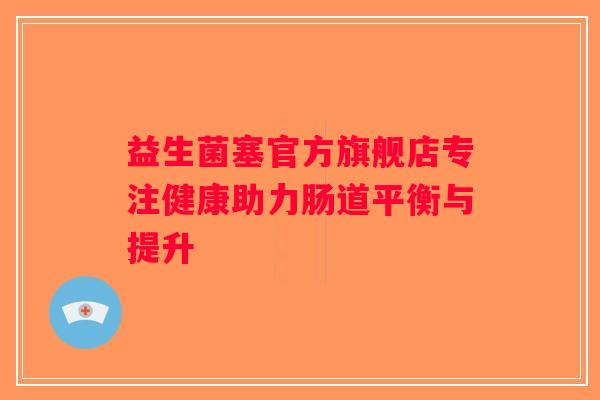 益生菌塞官方旗舰店专注健康助力肠道平衡与提升