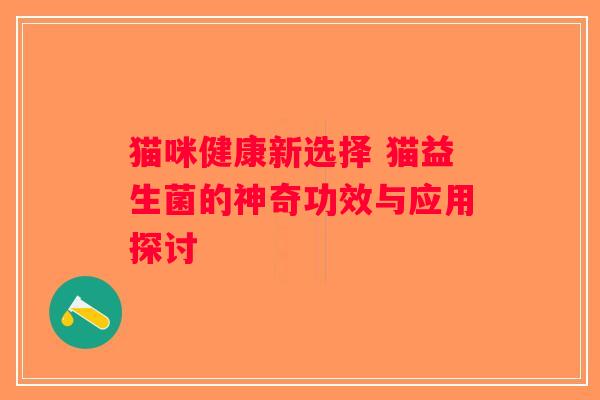 猫咪健康新选择 猫益生菌的神奇功效与应用探讨