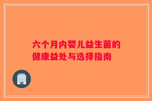 六个月内婴儿益生菌的健康益处与选择指南