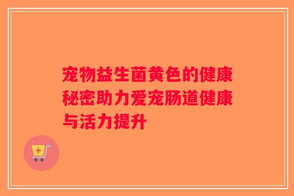 宠物益生菌黄色的健康秘密助力爱宠肠道健康与活力提升